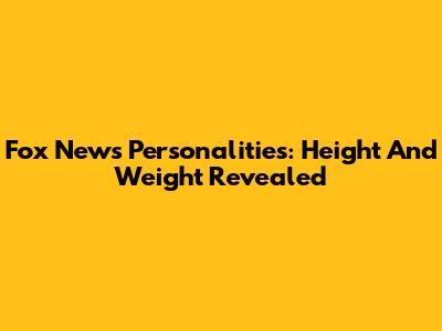 Fox News Personalities: Height And Weight Revealed