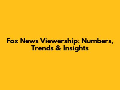 Fox News Viewership: Numbers, Trends & Insights