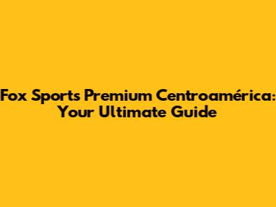 Fox Sports Premium Centroamérica: Your Ultimate Guide
