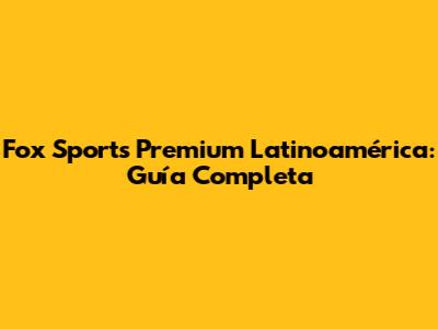 Fox Sports Premium Latinoamérica: Guía Completa