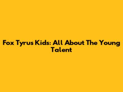 Fox Tyrus Kids: All About The Young Talent
