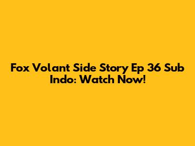 Fox Volant Side Story Ep 36 Sub Indo: Watch Now!
