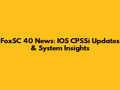 FoxSC 40 News: IOS CPSSi Updates & System Insights