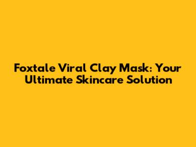 Foxtale Viral Clay Mask: Your Ultimate Skincare Solution