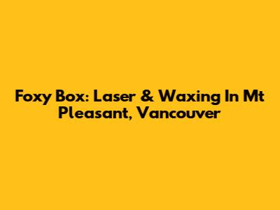 Foxy Box: Laser & Waxing In Mt Pleasant, Vancouver