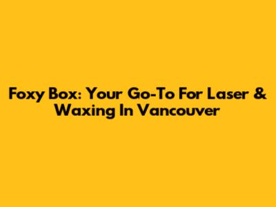 Foxy Box: Your Go-To For Laser & Waxing In Vancouver