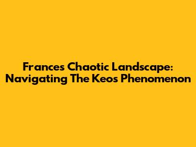 France's Chaotic Landscape: Navigating The 'Keos' Phenomenon