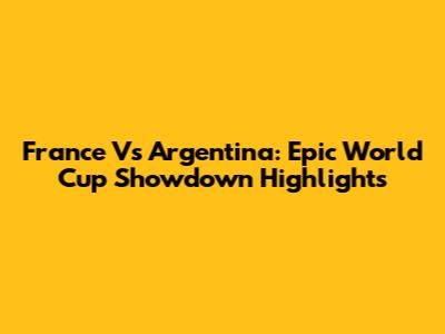 France Vs Argentina: Epic World Cup Showdown Highlights
