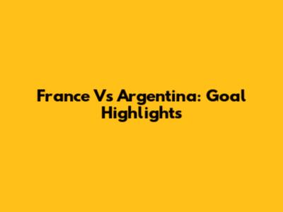 France Vs Argentina: Goal Highlights