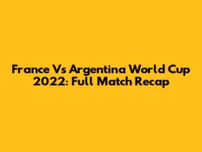 France Vs Argentina World Cup 2022: Full Match Recap