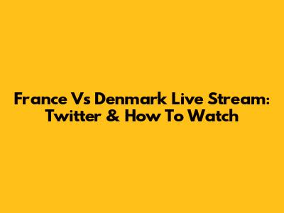 France Vs Denmark Live Stream: Twitter & How To Watch