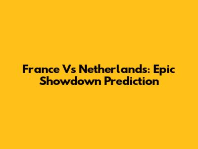 France Vs Netherlands: Epic Showdown Prediction