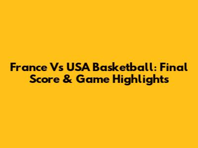 France Vs USA Basketball: Final Score & Game Highlights