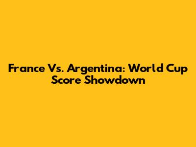 France Vs. Argentina: World Cup Score Showdown
