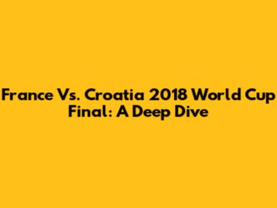 France Vs. Croatia 2018 World Cup Final: A Deep Dive