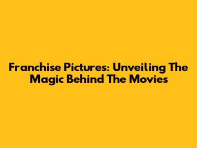 Franchise Pictures: Unveiling The Magic Behind The Movies