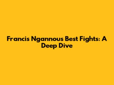 Francis Ngannou's Best Fights: A Deep Dive