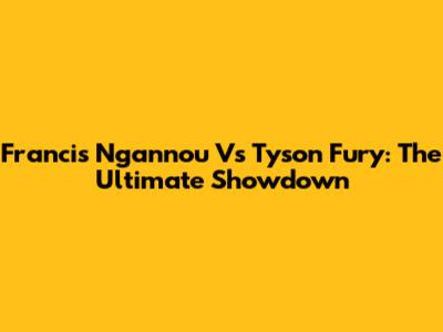 Francis Ngannou Vs Tyson Fury: The Ultimate Showdown