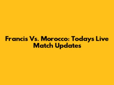 Francis Vs. Morocco: Today's Live Match Updates