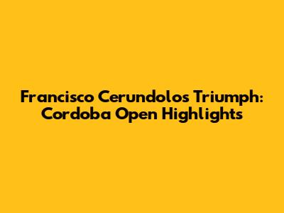 Francisco Cerundolo's Triumph: Cordoba Open Highlights