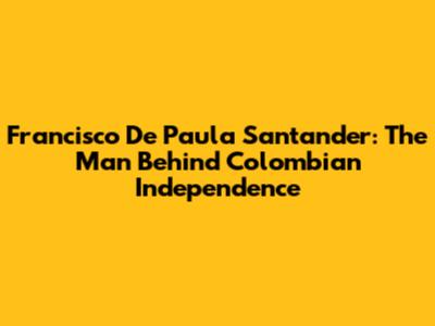 Francisco De Paula Santander: The Man Behind Colombian Independence