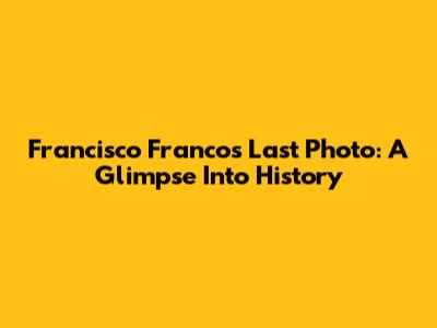 Francisco Franco's Last Photo: A Glimpse Into History