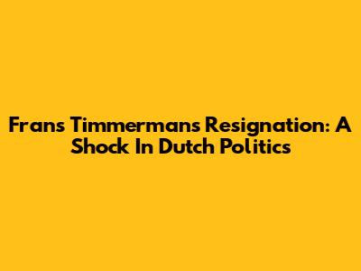 Frans Timmermans' Resignation: A Shock In Dutch Politics