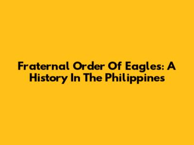 Fraternal Order Of Eagles: A History In The Philippines