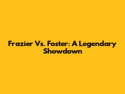 Frazier Vs. Foster: A Legendary Showdown