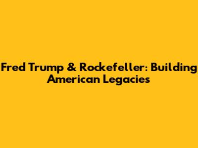 Fred Trump & Rockefeller: Building American Legacies
