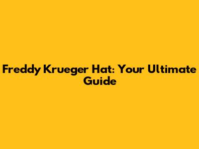 Freddy Krueger Hat: Your Ultimate Guide