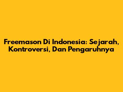 Freemason Di Indonesia: Sejarah, Kontroversi, Dan Pengaruhnya