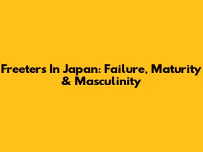 Freeters In Japan: Failure, Maturity & Masculinity