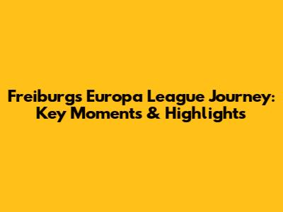 Freiburg's Europa League Journey: Key Moments & Highlights