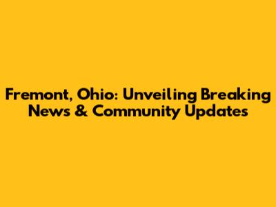 Fremont, Ohio: Unveiling Breaking News & Community Updates