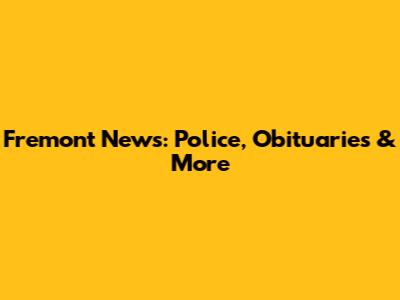 Fremont News: Police, Obituaries & More