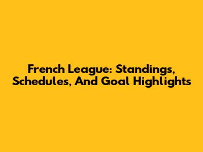 French League: Standings, Schedules, And Goal Highlights