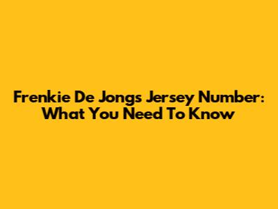 Frenkie De Jong's Jersey Number: What You Need To Know
