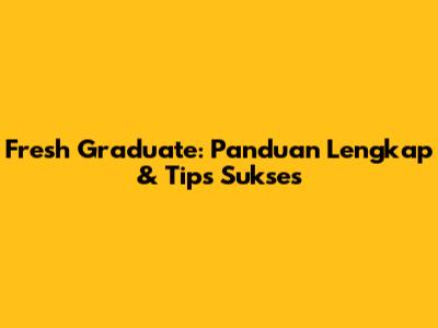 Fresh Graduate: Panduan Lengkap & Tips Sukses