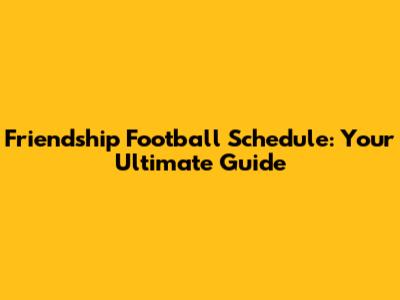 Friendship Football Schedule: Your Ultimate Guide