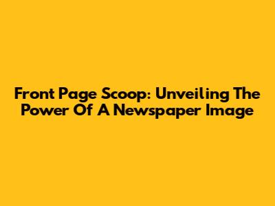 Front Page Scoop: Unveiling The Power Of A Newspaper Image