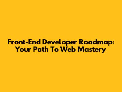 Front-End Developer Roadmap: Your Path To Web Mastery