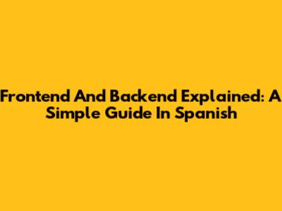 Frontend And Backend Explained: A Simple Guide In Spanish