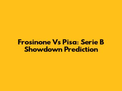 Frosinone Vs Pisa: Serie B Showdown Prediction