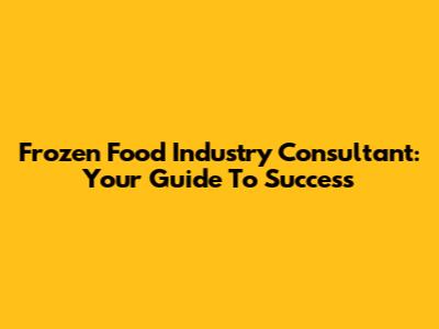 Frozen Food Industry Consultant: Your Guide To Success