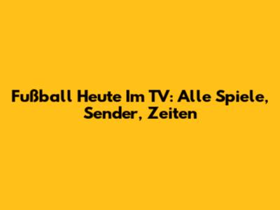 Fußball Heute Im TV: Alle Spiele, Sender, Zeiten