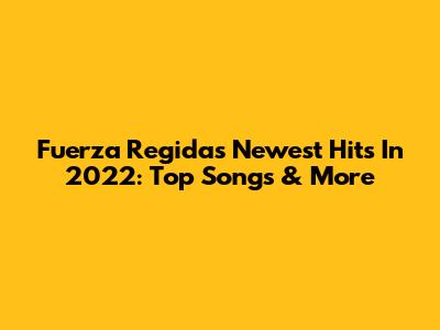 Fuerza Regida's Newest Hits In 2022: Top Songs & More