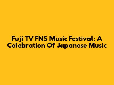 Fuji TV FNS Music Festival: A Celebration Of Japanese Music
