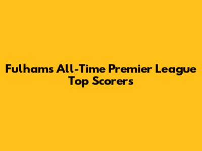 Fulham's All-Time Premier League Top Scorers