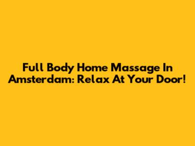 Full Body Home Massage In Amsterdam: Relax At Your Door!